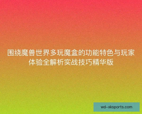 围绕魔兽世界多玩魔盒的功能特色与玩家体验全解析实战技巧精华版