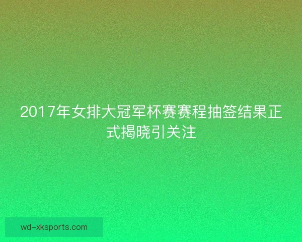 2017年女排大冠军杯赛赛程抽签结果正式揭晓引关注
