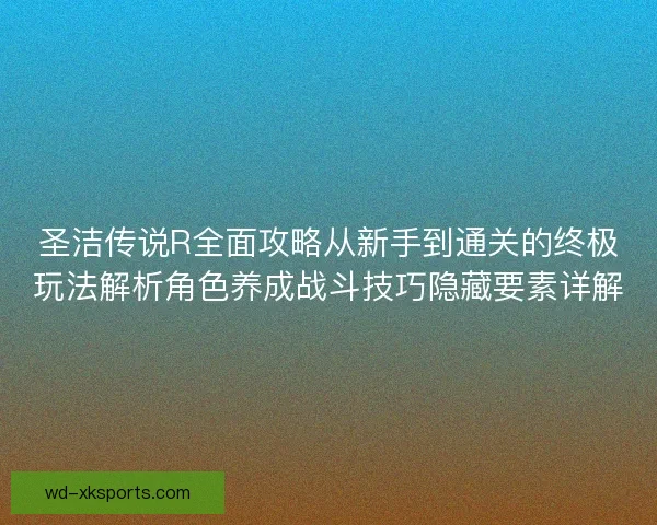 圣洁传说R全面攻略从新手到通关的终极玩法解析角色养成战斗技巧隐藏要素详解