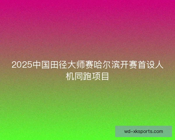 2025中国田径大师赛哈尔滨开赛首设人机同跑项目